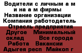 Водители с личным а/м и на а/м фирмы › Название организации ­ Компания-работодатель › Отрасль предприятия ­ Другое › Минимальный оклад ­ 1 - Все города Работа » Вакансии   . Адыгея респ.,Майкоп г.
